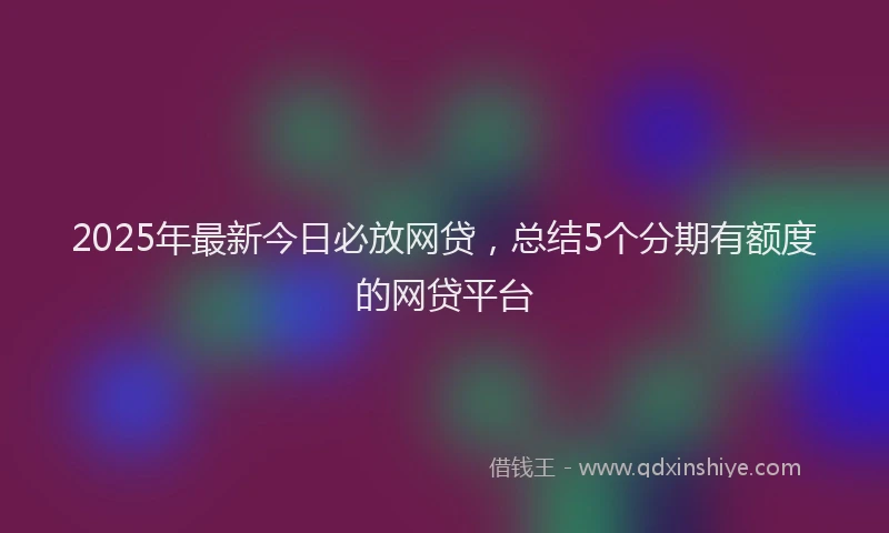 2025年最新今日必放网贷，总结5个分期有额度的网贷平台