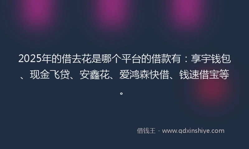 2025年的借去花是哪个平台的借款有：享宇钱包、现金飞贷、安鑫花、爱鸿森快借、钱速借宝等。