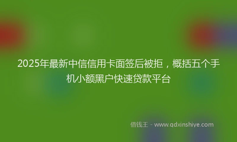 2025年最新中信信用卡面签后被拒，概括五个手机小额黑户快速贷款平台
