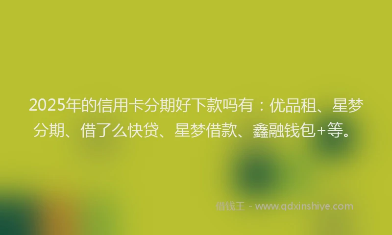 2025年的信用卡分期好下款吗有：优品租、星梦分期、借了么快贷、星梦借款、鑫融钱包+等。