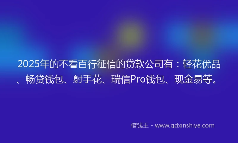 2025年的不看百行征信的贷款公司有：轻花优品、畅贷钱包、射手花、瑞信Pro钱包、现金易等。