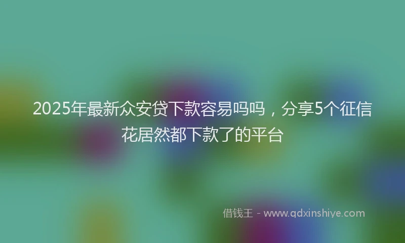 2025年最新众安贷下款容易吗吗，分享5个征信花居然都下款了的平台