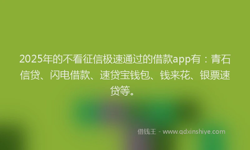 2025年的不看征信极速通过的借款app有：青石信贷、闪电借款、速贷宝钱包、钱来花、银票速贷等。