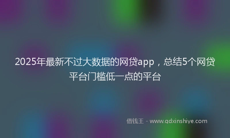 2025年最新不过大数据的网贷app，总结5个网贷平台门槛低一点的平台