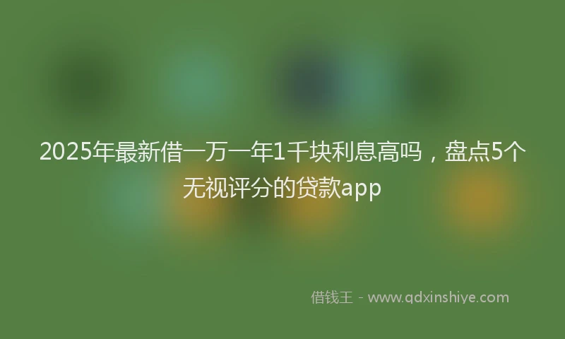 2025年最新借一万一年1千块利息高吗，盘点5个无视评分的贷款app