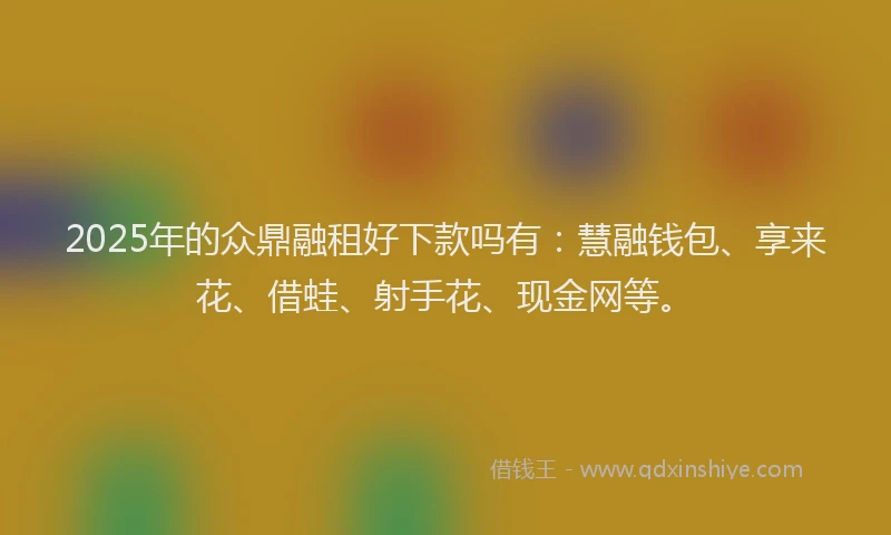 2025年的众鼎融租好下款吗有：慧融钱包、享来花、借蛙、射手花、现金网等。