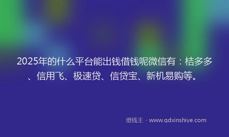 2025年的什么平台能出钱借钱呢微信有：桔多多、信用飞、极速贷、信贷宝、新机易购等。