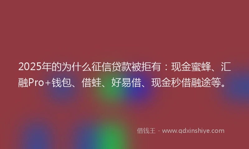 2025年的为什么征信贷款被拒有：现金蜜蜂、汇融Pro+钱包、借蛙、好易借、现金秒借融途等。