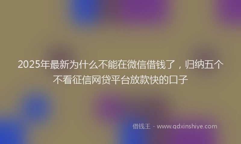 2025年最新为什么不能在微信借钱了，归纳五个不看征信网贷平台放款快的口子