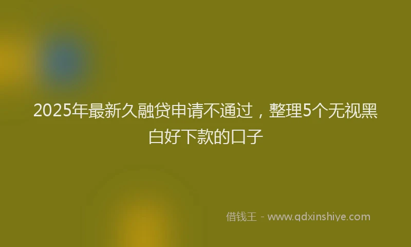 2025年最新久融贷申请不通过，整理5个无视黑白好下款的口子