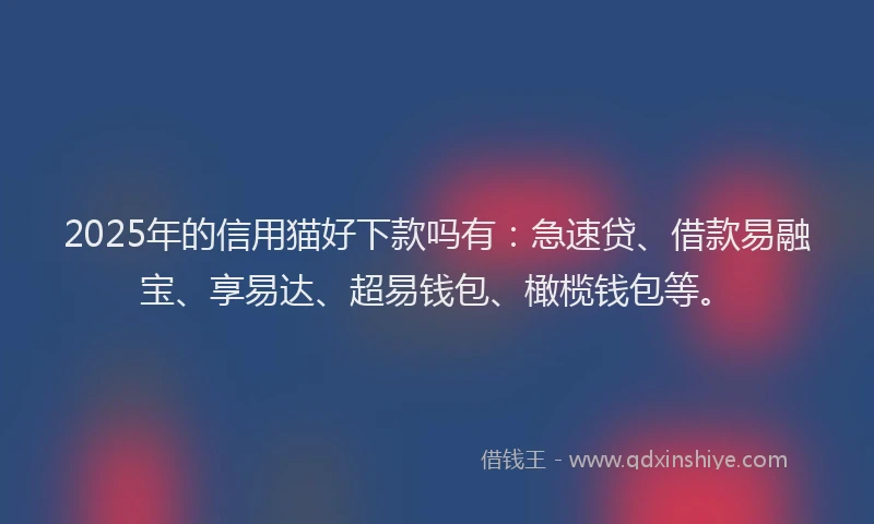2025年的信用猫好下款吗有：急速贷、借款易融宝、享易达、超易钱包、橄榄钱包等。