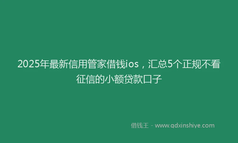 2025年最新信用管家借钱ios，汇总5个正规不看征信的小额贷款口子