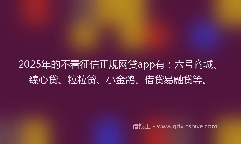 2025年的不看征信正规网贷app有：六号商城、臻心贷、粒粒贷、小金鸽、借贷易融贷等。