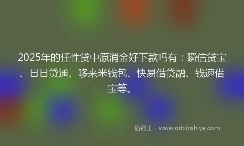 2025年的任性贷中原消金好下款吗有：瞬信贷宝、日日贷通、哆来米钱包、快易借贷融、钱速借宝等。