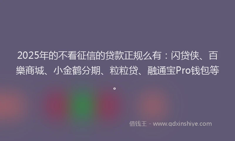 2025年的不看征信的贷款正规么有：闪贷侠、百樂商城、小金鹤分期、粒粒贷、融通宝Pro钱包等。
