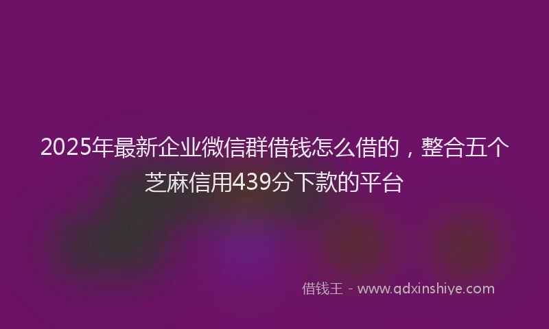 2025年最新企业微信群借钱怎么借的，整合五个芝麻信用439分下款的平台