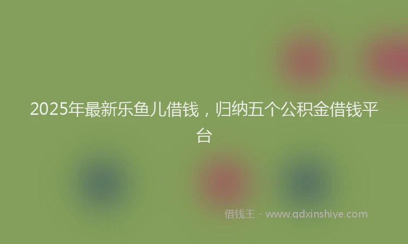 2025年最新乐鱼儿借钱，归纳五个公积金借钱平台