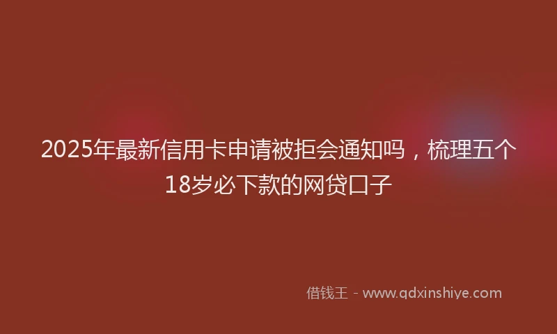 2025年最新信用卡申请被拒会通知吗，梳理五个18岁必下款的网贷口子