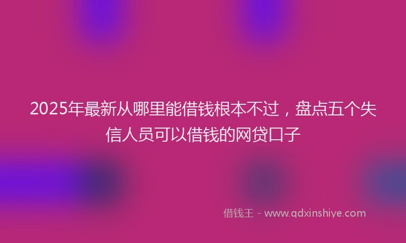2025年最新从哪里能借钱根本不过，盘点五个失信人员可以借钱的网贷口子