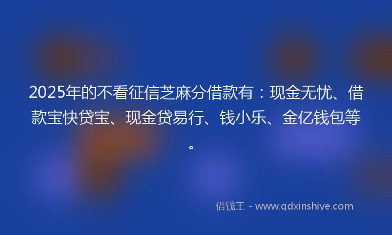2025年的不看征信芝麻分借款有：现金无忧、借款宝快贷宝、现金贷易行、钱小乐、金亿钱包等。