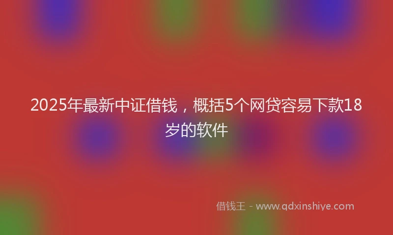 2025年最新中证借钱，概括5个网贷容易下款18岁的软件