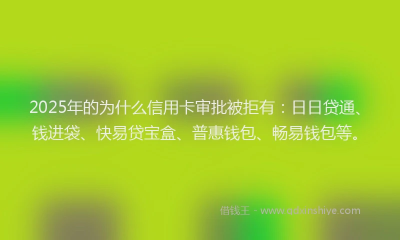 2025年的为什么信用卡审批被拒有：日日贷通、钱进袋、快易贷宝盒、普惠钱包、畅易钱包等。