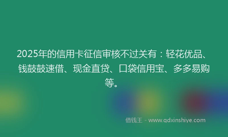 2025年的信用卡征信审核不过关有：轻花优品、钱鼓鼓速借、现金直贷、口袋信用宝、多多易购等。