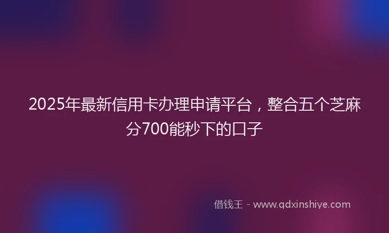2025年最新信用卡办理申请平台，整合五个芝麻分700能秒下的口子