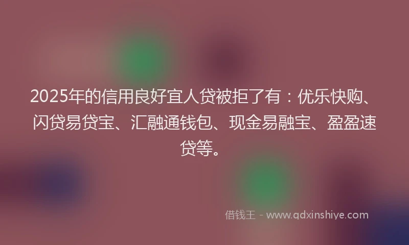 2025年的信用良好宜人贷被拒了有：优乐快购、闪贷易贷宝、汇融通钱包、现金易融宝、盈盈速贷等。