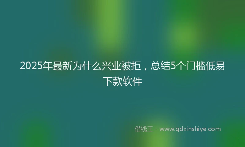 2025年最新为什么兴业被拒，总结5个门槛低易下款软件