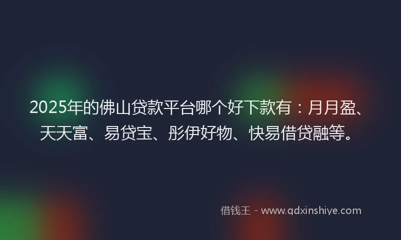 2025年的佛山贷款平台哪个好下款有：月月盈、天天富、易贷宝、彤伊好物、快易借贷融等。