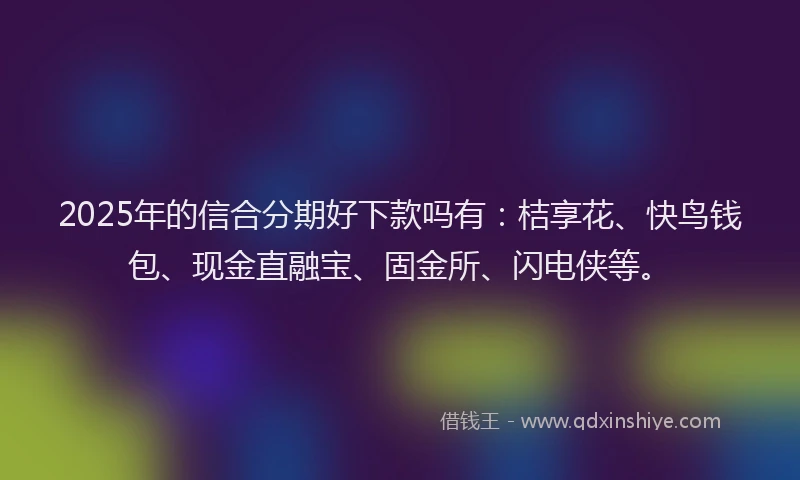 2025年的信合分期好下款吗有：桔享花、快鸟钱包、现金直融宝、固金所、闪电侠等。
