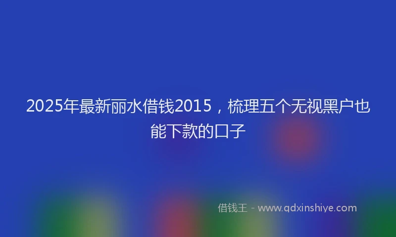2025年最新丽水借钱2015，梳理五个无视黑户也能下款的口子
