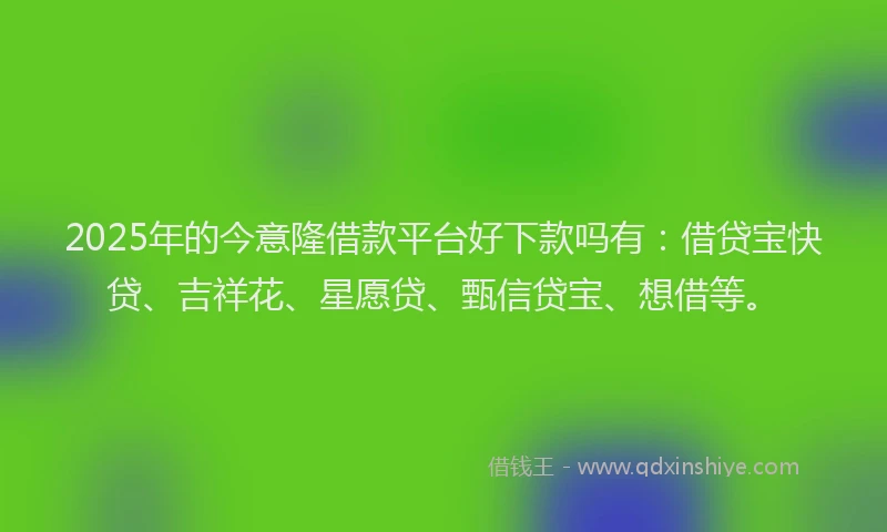 2025年的今意隆借款平台好下款吗有：借贷宝快贷、吉祥花、星愿贷、甄信贷宝、想借等。
