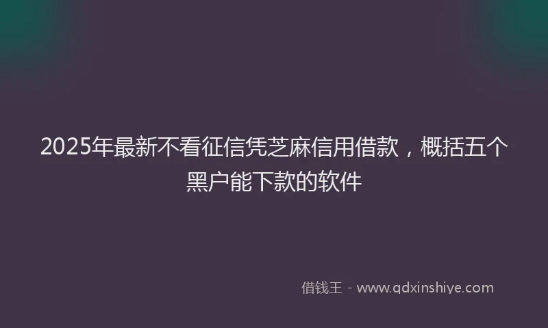 2025年最新不看征信凭芝麻信用借款，概括五个黑户能下款的软件