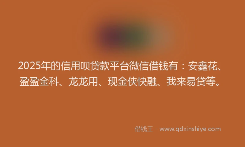 2025年的信用呗贷款平台微信借钱有：安鑫花、盈盈金科、龙龙用、现金侠快融、我来易贷等。