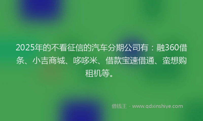 2025年的不看征信的汽车分期公司有：融360借条、小吉商城、哆哆米、借款宝速借通、蛮想购租机等。