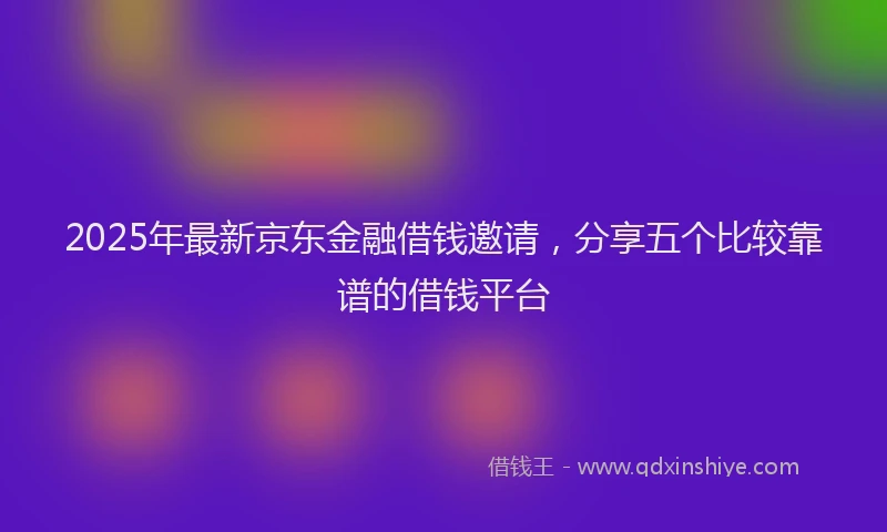 2025年最新京东金融借钱邀请，分享五个比较靠谱的借钱平台