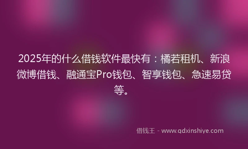 2025年的什么借钱软件最快有：橘若租机、新浪微博借钱、融通宝Pro钱包、智享钱包、急速易贷等。