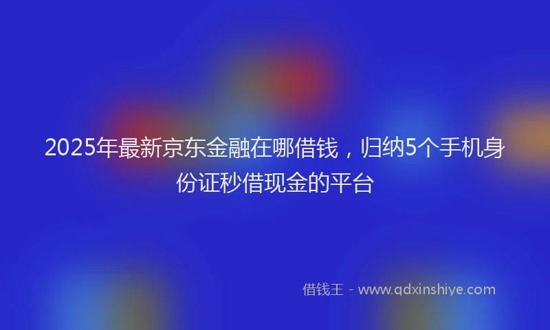 2025年最新京东金融在哪借钱，归纳5个手机身份证秒借现金的平台