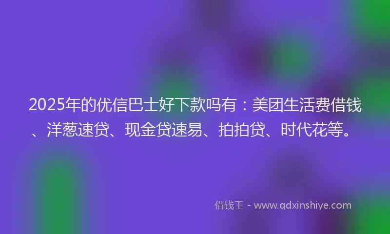 2025年的优信巴士好下款吗有：美团生活费借钱、洋葱速贷、现金贷速易、拍拍贷、时代花等。