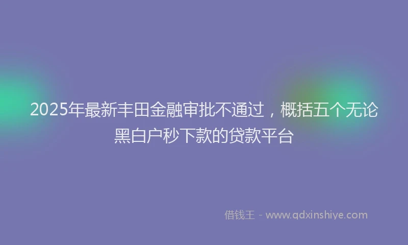 2025年最新丰田金融审批不通过，概括五个无论黑白户秒下款的贷款平台