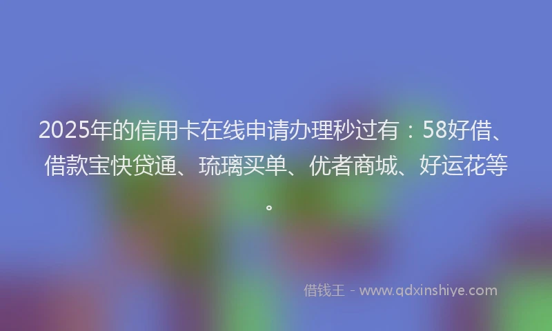 2025年的信用卡在线申请办理秒过有：58好借、借款宝快贷通、琉璃买单、优者商城、好运花等。