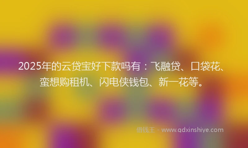 2025年的云贷宝好下款吗有：飞融贷、口袋花、蛮想购租机、闪电侠钱包、新一花等。