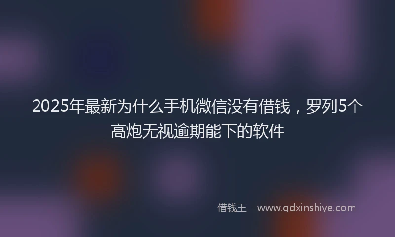 2025年最新为什么手机微信没有借钱，罗列5个高炮无视逾期能下的软件