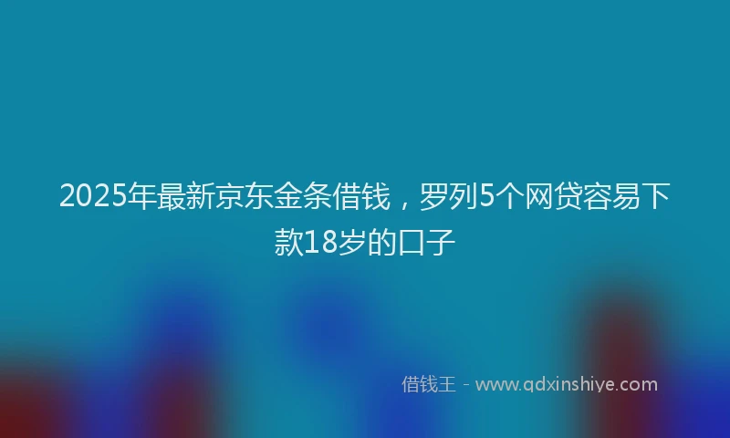 2025年最新京东金条借钱，罗列5个网贷容易下款18岁的口子