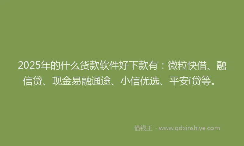2025年的什么货款软件好下款有：微粒快借、融信贷、现金易融通途、小信优选、平安i贷等。