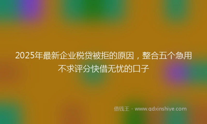 2025年最新企业税贷被拒的原因，整合五个急用不求评分快借无忧的口子