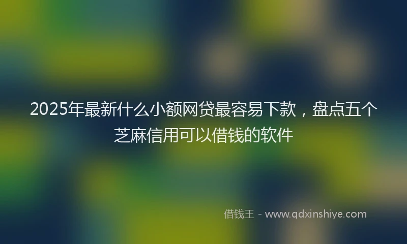 2025年最新什么小额网贷最容易下款，盘点五个芝麻信用可以借钱的软件