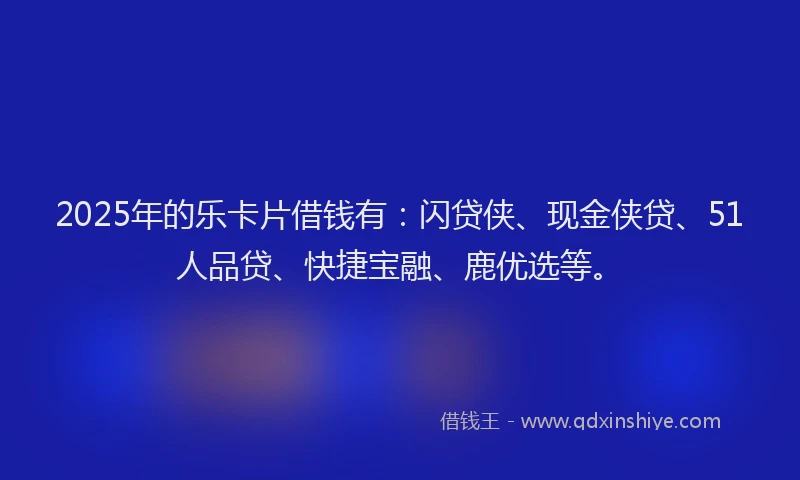 2025年的乐卡片借钱有：闪贷侠、现金侠贷、51人品贷、快捷宝融、鹿优选等。